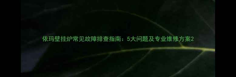 图片 依玛壁挂炉常见故障排查指南：5大问题及专业维修方案2