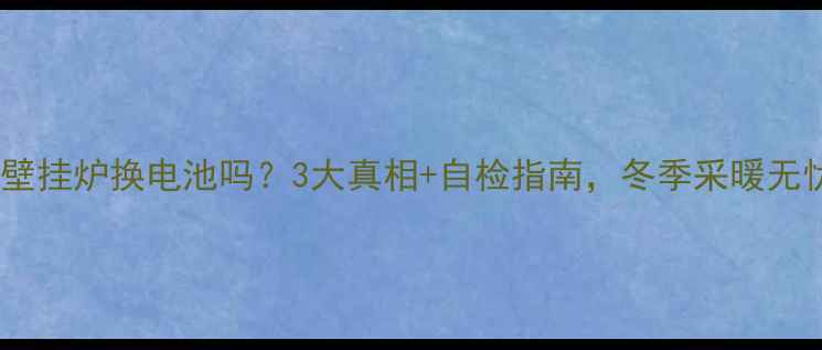 依玛壁挂炉换电池吗3大真相自检指南冬季采暖无忧