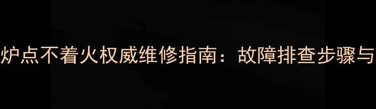 图片 依玛壁挂炉点不着火权威维修指南：故障排查步骤与常见原因