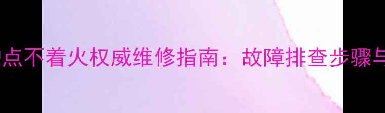 依玛壁挂炉点不着火权威维修指南故障排查步骤与常见原因