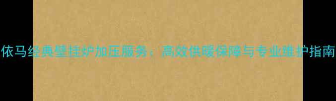 依马经典壁挂炉加压服务高效供暖保障与专业维护指南