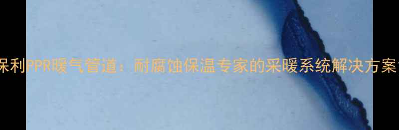 图片 保利PPR暖气管道：耐腐蚀保温专家的采暖系统解决方案1