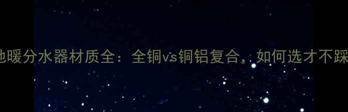 图片 保利地暖分水器材质全：全铜vs铜铝复合，如何选才不踩坑？1