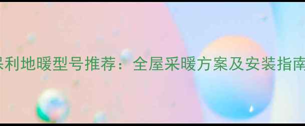 图片 保利地暖型号推荐：全屋采暖方案及安装指南1