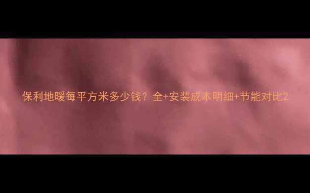 图片 保利地暖每平方米多少钱？全+安装成本明细+节能对比2
