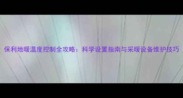 图片 保利地暖温度控制全攻略：科学设置指南与采暖设备维护技巧