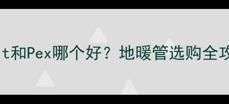 保利地暖管Pert和Pex哪个好地暖管选购全攻略实测对比