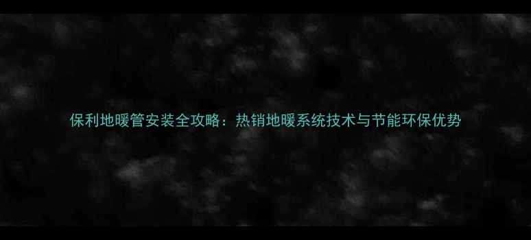 图片 保利地暖管安装全攻略：热销地暖系统技术与节能环保优势