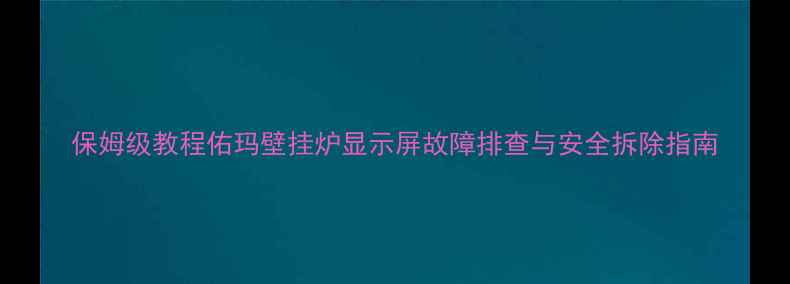 图片 保姆级教程佑玛壁挂炉显示屏故障排查与安全拆除指南