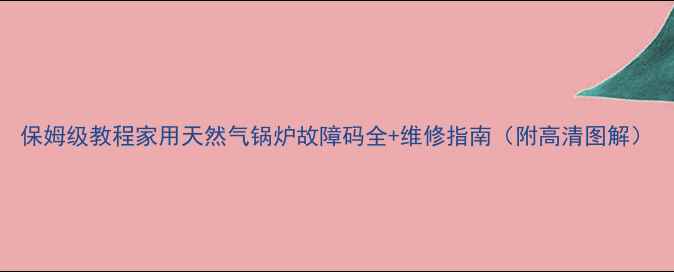 图片 保姆级教程家用天然气锅炉故障码全+维修指南（附高清图解）