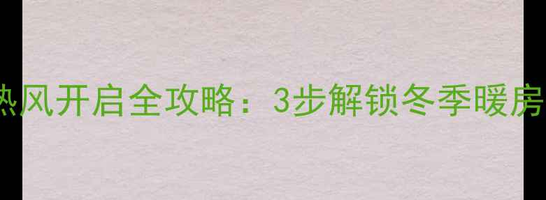 保姆级教程家用空调热风开启全攻略3步解锁冬季暖房秘籍省电又高效