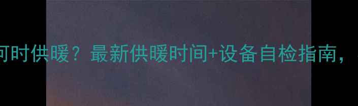 图片 保定东关暖气何时供暖？最新供暖时间+设备自检指南，收藏不迷路！2