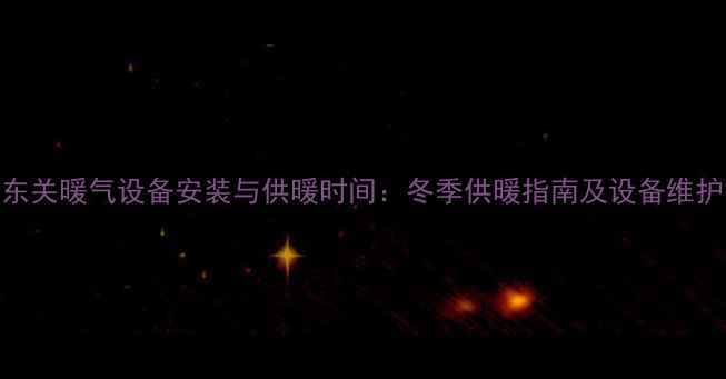 保定东关暖气设备安装与供暖时间冬季供暖指南及设备维护技巧