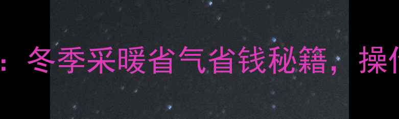 俞丰暖气放水正确方法冬季采暖省气省钱秘籍操作指南与注意事项全