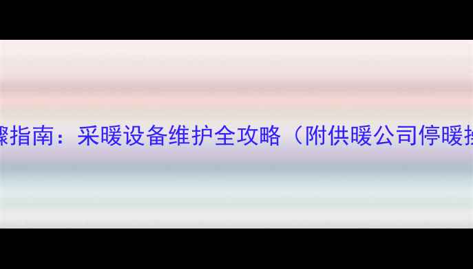 图片 停暖气步骤指南：采暖设备维护全攻略（附供暖公司停暖操作流程）