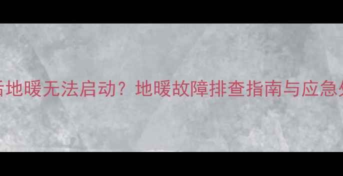 图片 停电后地暖无法启动？地暖故障排查指南与应急处理全