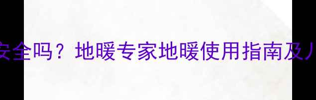 图片 儿童光脚在地暖房安全吗？地暖专家地暖使用指南及儿童舒适度提升方案