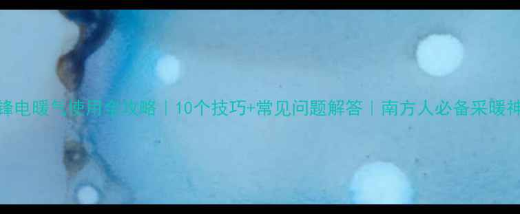 图片 先锋电暖气使用全攻略｜10个技巧+常见问题解答｜南方人必备采暖神器