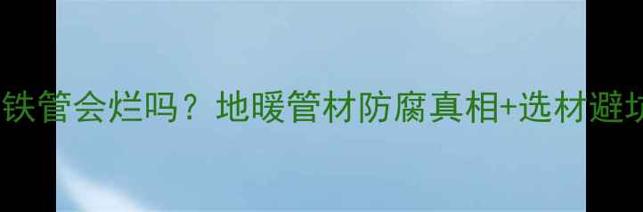 图片 入户地暖铁管会烂吗？地暖管材防腐真相+选材避坑指南！1