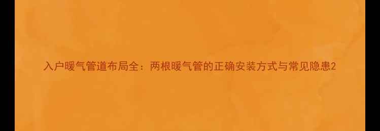 入户暖气管道布局全两根暖气管的正确安装方式与常见隐患