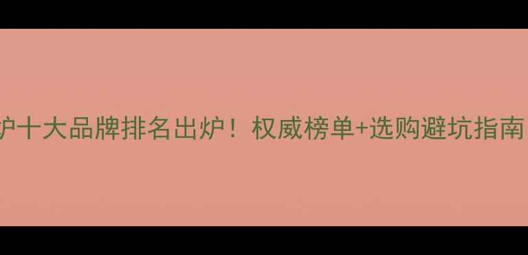 图片 全国壁挂炉十大品牌排名出炉！权威榜单+选购避坑指南，附详细2