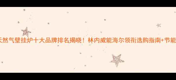 图片 全国天然气壁挂炉十大品牌排名揭晓！林内威能海尔领衔选购指南+节能攻略2