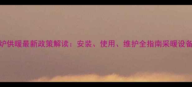 图片 全国燃气壁挂炉供暖最新政策解读：安装、使用、维护全指南采暖设备法律合规要点
