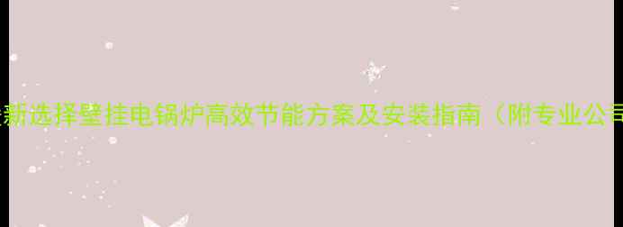 图片 全屋供暖新选择壁挂电锅炉高效节能方案及安装指南（附专业公司推荐）1