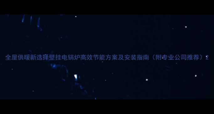 图片 全屋供暖新选择壁挂电锅炉高效节能方案及安装指南（附专业公司推荐）2