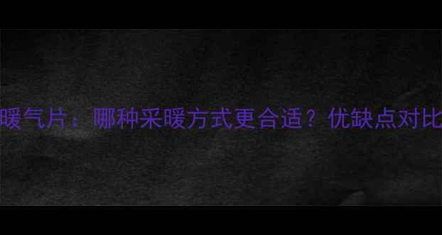 全屋地暖vs暖气片哪种采暖方式更合适优缺点对比与选购指南