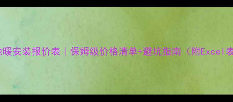 图片 全屋地暖安装报价表｜保姆级价格清单+避坑指南（附Excel表格）1
