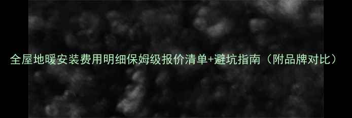 全屋地暖安装费用明细保姆级报价清单避坑指南附品牌对比