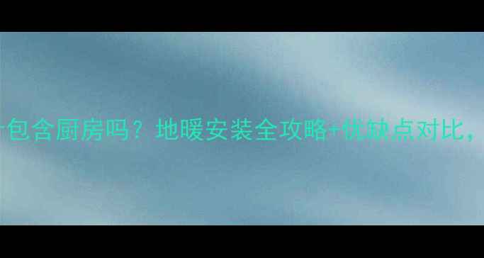 图片 全屋地暖设计包含厨房吗？地暖安装全攻略+优缺点对比，附报价清单1