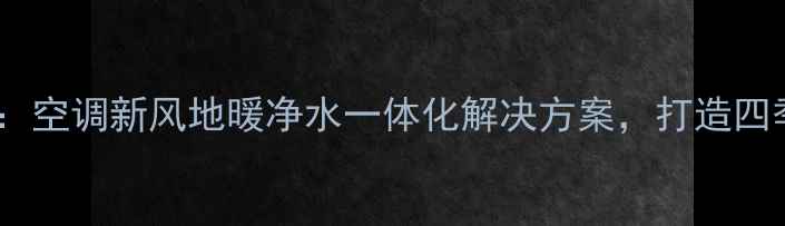 全屋智能采暖系统空调新风地暖净水一体化解决方案打造四季如春的舒适家居