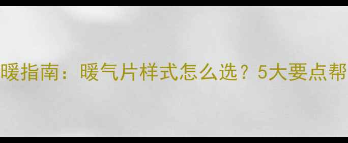 全屋采暖指南暖气片样式怎么选5大要点帮你避坑