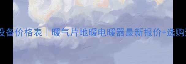 全屋采暖设备价格表暖气片地暖电暖器最新报价选购避坑指南