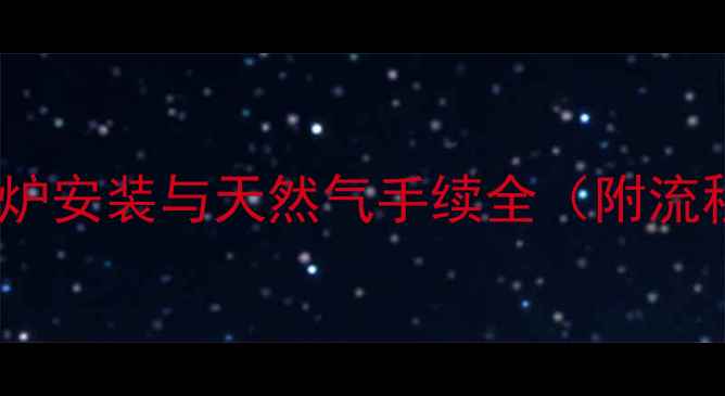 全攻略壁挂炉安装与天然气手续全附流程费用清单