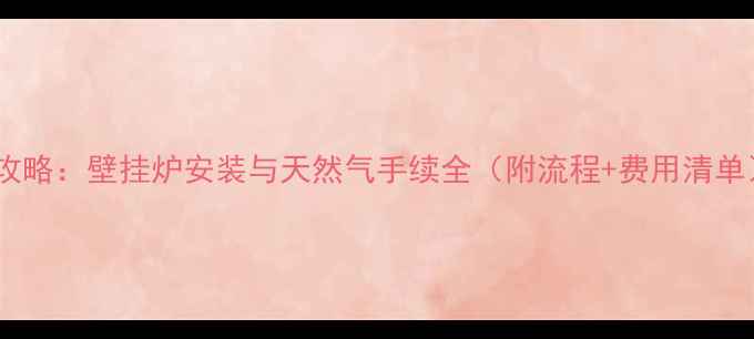 图片 全攻略：壁挂炉安装与天然气手续全（附流程+费用清单）1