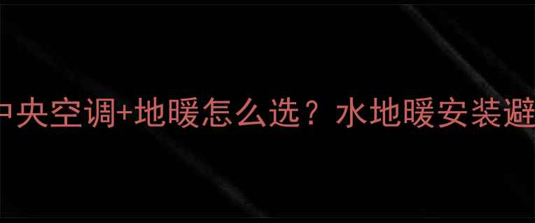 全攻略中央空调地暖怎么选水地暖安装避坑指南