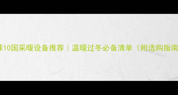 全球10国采暖设备推荐温暖过冬必备清单附选购指南