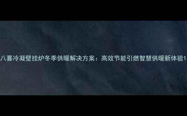图片 八喜冷凝壁挂炉冬季供暖解决方案：高效节能引燃智慧供暖新体验1