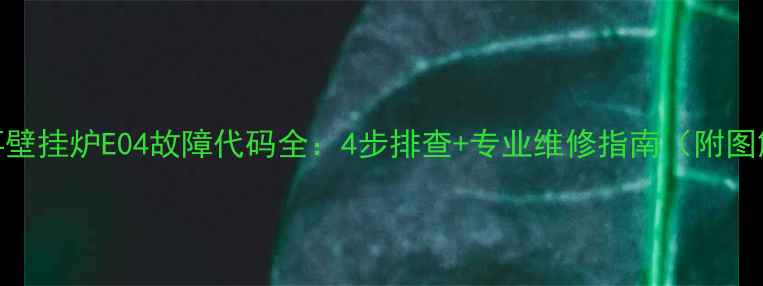 八喜壁挂炉E04故障代码全4步排查专业维修指南附图解
