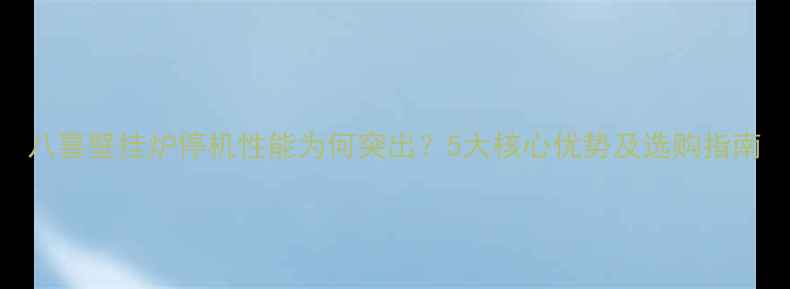 图片 八喜壁挂炉停机性能为何突出？5大核心优势及选购指南