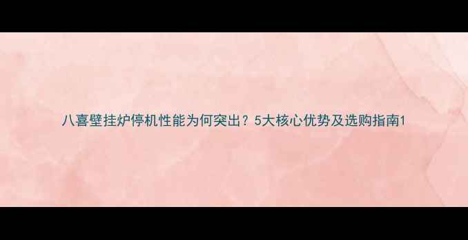图片 八喜壁挂炉停机性能为何突出？5大核心优势及选购指南1