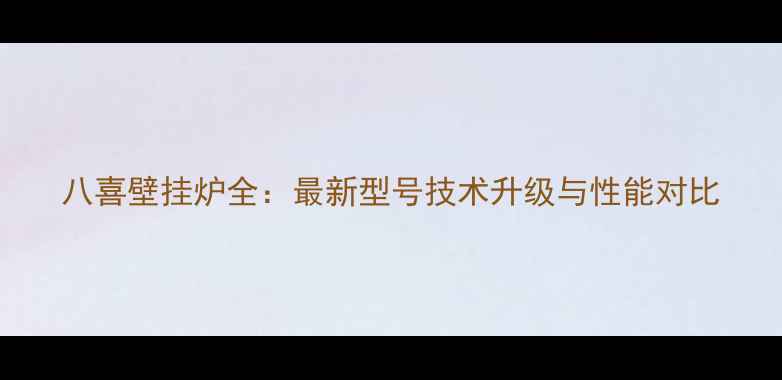 图片 八喜壁挂炉全：最新型号技术升级与性能对比