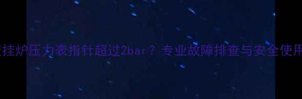 图片 八喜壁挂炉压力表指针超过2bar？专业故障排查与安全使用指南2