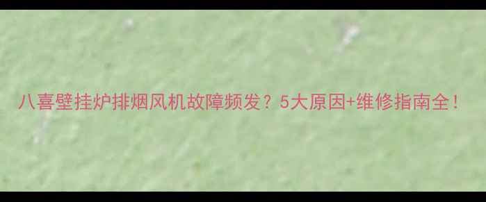 图片 八喜壁挂炉排烟风机故障频发？5大原因+维修指南全！
