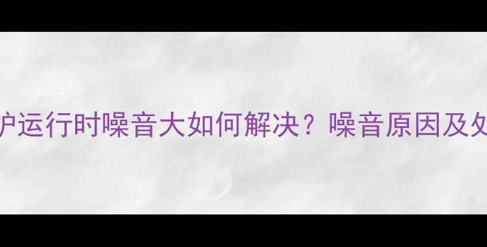 图片 八喜壁挂炉运行时噪音大如何解决？噪音原因及处理方法全