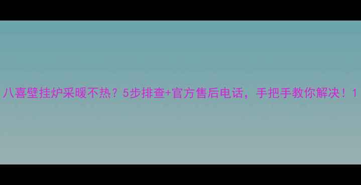 图片 八喜壁挂炉采暖不热？5步排查+官方售后电话，手把手教你解决！1