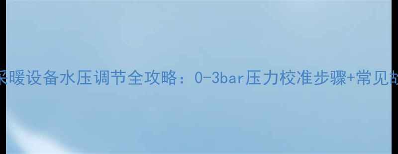 图片 八喜壁挂炉采暖设备水压调节全攻略：0-3bar压力校准步骤+常见故障处理指南